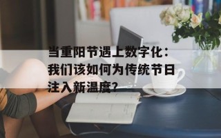 当重阳节遇上数字化：我们该如何为传统节日注入新温度？