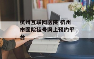 杭州互联网医院 杭州市医院挂号网上预约平台