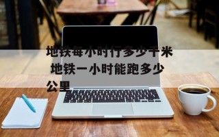 地铁每小时行多少千米 地铁一小时能跑多少公里