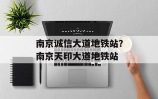 南京诚信大道地铁站？南京天印大道地铁站