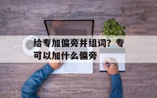 给专加偏旁并组词？专可以加什么偏旁