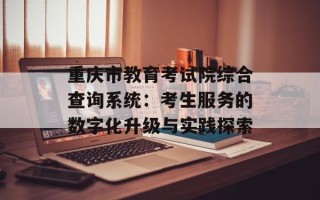 重庆市教育考试院综合查询系统：考生服务的数字化升级与实践探索