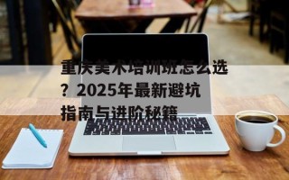 重庆美术培训班怎么选？2025年最新避坑指南与进阶秘籍