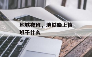 地铁夜班，地铁晚上值班干什么