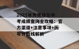 2025年齐齐哈尔中考成绩查询全攻略：官方渠道+注意事项+历年分数线解析