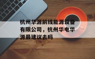杭州华源前线能源设备有限公司，杭州华电华源最建议去吗