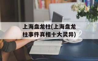 上海盘龙柱(上海盘龙柱事件真相十大灵异)