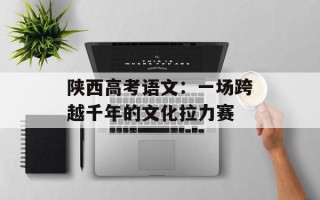 陕西高考语文：一场跨越千年的文化拉力赛