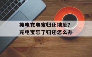 搜电充电宝归还地址？充电宝忘了归还怎么办
