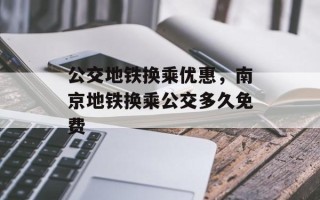 公交地铁换乘优惠，南京地铁换乘公交多久免费