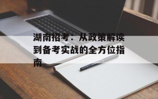 湖南招考：从政策解读到备考实战的全方位指南