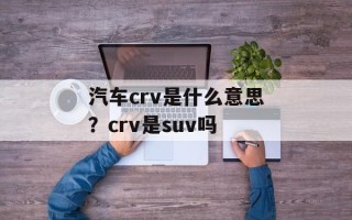 汽车crv是什么意思？crv是suv吗