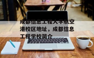 成都信息工程大学航空港校区地址，成都信息工程学校简介