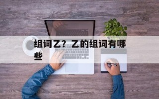 组词乙？乙的组词有哪些