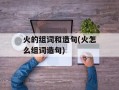 火的组词和造句(火怎么组词造句)