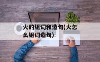 火的组词和造句(火怎么组词造句)