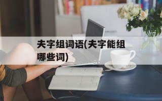 夫字组词语(夫字能组哪些词)