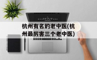 杭州有名的老中医(杭州最厉害三个老中医)