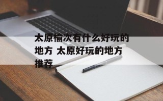 太原榆次有什么好玩的地方 太原好玩的地方推荐