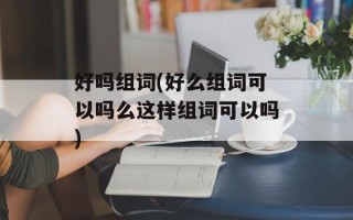 好吗组词(好么组词可以吗么这样组词可以吗)