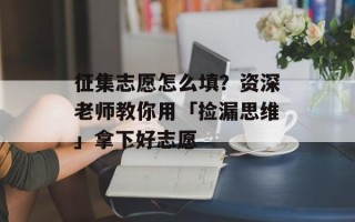 征集志愿怎么填？资深老师教你用「捡漏思维」拿下好志愿