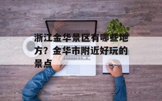 浙江金华景区有哪些地方？金华市附近好玩的景点
