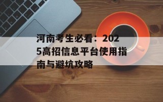 河南考生必看：2025高招信息平台使用指南与避坑攻略