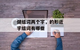 健组词两个字，的形近字组词有哪些