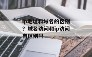 ip地址和域名的区别？域名访问和ip访问有区别吗