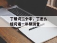 丁组词三个字，丁怎么组词语一年级拼音