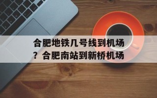 合肥地铁几号线到机场？合肥南站到新桥机场