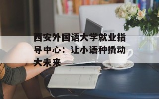 西安外国语大学就业指导中心：让小语种撬动大未来