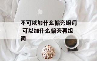 不可以加什么偏旁组词 可以加什么偏旁再组词