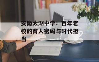 安徽太湖中学：百年老校的育人密码与时代担当