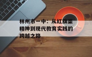林州市一中：从红旗渠精神到现代教育实践的跨越之路