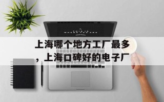 上海哪个地方工厂最多，上海口碑好的电子厂