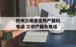 杭州三墩派出所户籍科电话 三墩户籍办电话