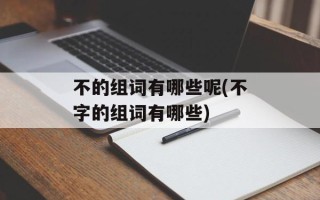 不的组词有哪些呢(不字的组词有哪些)