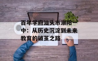 百年学府汕头市潮阳一中：从历史沉淀到未来教育的破茧之路