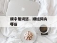 顺字组词语，顺组词有哪些