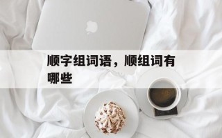 顺字组词语，顺组词有哪些