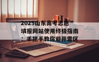 2025山东高考志愿填报网站使用终极指南：手把手教你避开雷区