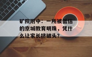 矿院附中：一所被低估的京城教育明珠，凭什么让家长挤破头？