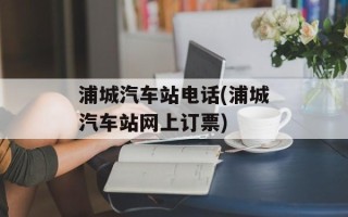 浦城汽车站电话(浦城汽车站网上订票)