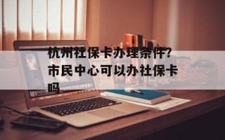 杭州社保卡办理条件？市民中心可以办社保卡吗