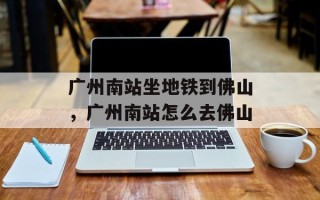 广州南站坐地铁到佛山，广州南站怎么去佛山