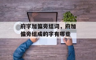 府字加偏旁组词，府加偏旁组成的字有哪些