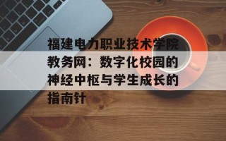 福建电力职业技术学院教务网：数字化校园的神经中枢与学生成长的指南针