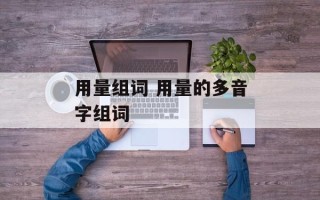 用量组词 用量的多音字组词