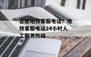 合肥地铁客服电话？地铁客服电话24小时人工服务热线